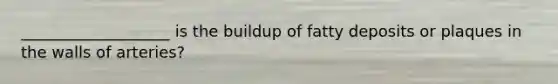 ___________________ is the buildup of fatty deposits or plaques in the walls of arteries?