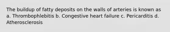 The buildup of fatty deposits on the walls of arteries is known as a. Thrombophlebitis b. Congestive heart failure c. Pericarditis d. Atherosclerosis