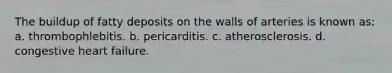 The buildup of fatty deposits on the walls of arteries is known as: a. thrombophlebitis. b. pericarditis. c. atherosclerosis. d. congestive heart failure.