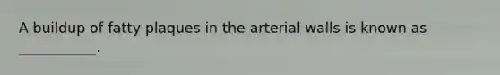 A buildup of fatty plaques in the arterial walls is known as ___________.