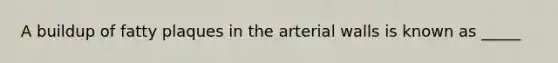 A buildup of fatty plaques in the arterial walls is known as _____