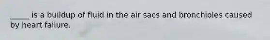 _____ is a buildup of fluid in the air sacs and bronchioles caused by heart failure.