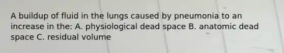 A buildup of fluid in the lungs caused by pneumonia to an increase in the: A. physiological dead space B. anatomic dead space C. residual volume