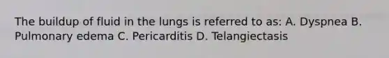 The buildup of fluid in the lungs is referred to as: A. Dyspnea B. Pulmonary edema C. Pericarditis D. Telangiectasis