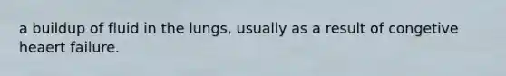 a buildup of fluid in the lungs, usually as a result of congetive heaert failure.