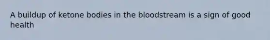 A buildup of ketone bodies in the bloodstream is a sign of good health