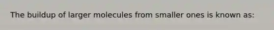 The buildup of larger molecules from smaller ones is known as: