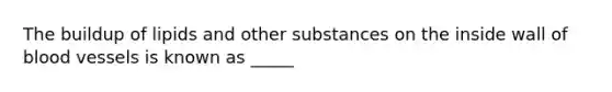 The buildup of lipids and other substances on the inside wall of blood vessels is known as _____