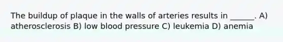 The buildup of plaque in the walls of arteries results in ______. A) atherosclerosis B) low blood pressure C) leukemia D) anemia