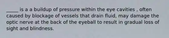 _____ is a a buildup of pressure within the eye cavities , often caused by blockage of vessels that drain fluid, may damage the optic nerve at the back of the eyeball to result in gradual loss of sight and blindness.