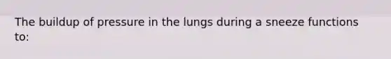 The buildup of pressure in the lungs during a sneeze functions to: