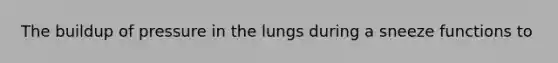 The buildup of pressure in the lungs during a sneeze functions to