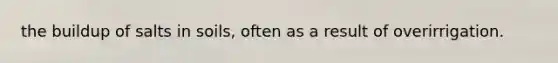 the buildup of salts in soils, often as a result of overirrigation.
