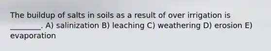 The buildup of salts in soils as a result of over irrigation is ________. A) salinization B) leaching C) weathering D) erosion E) evaporation