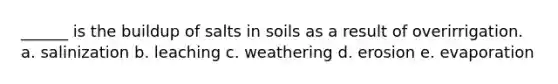 ______ is the buildup of salts in soils as a result of overirrigation. a. salinization b. leaching c. weathering d. erosion e. evaporation