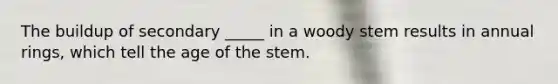 The buildup of secondary _____ in a woody stem results in annual rings, which tell the age of the stem.