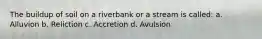 The buildup of soil on a riverbank or a stream is called: a. Alluvion b. Reliction c. Accretion d. Avulsion