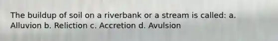 The buildup of soil on a riverbank or a stream is called: a. Alluvion b. Reliction c. Accretion d. Avulsion