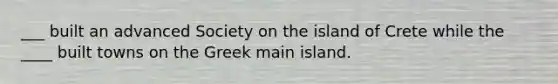 ___ built an advanced Society on the island of Crete while the ____ built towns on the Greek main island.