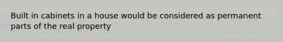 Built in cabinets in a house would be considered as permanent parts of the real property