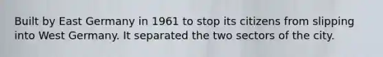 Built by East Germany in 1961 to stop its citizens from slipping into <a href='https://www.questionai.com/knowledge/krxw8xD363-west-germany' class='anchor-knowledge'>west germany</a>. It separated the two sectors of the city.