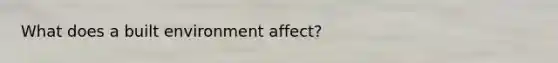 What does a built environment affect?
