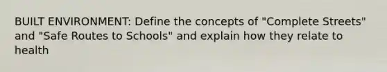 BUILT ENVIRONMENT: Define the concepts of "Complete Streets" and "Safe Routes to Schools" and explain how they relate to health