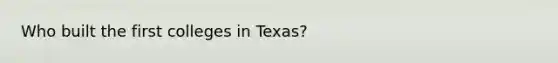 Who built the first colleges in Texas?