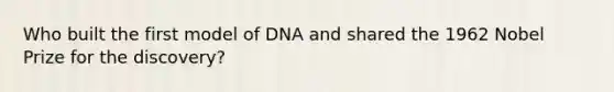 Who built the first model of DNA and shared the 1962 Nobel Prize for the discovery?