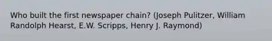 Who built the first newspaper chain? (Joseph Pulitzer, William Randolph Hearst, E.W. Scripps, Henry J. Raymond)