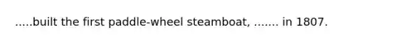 .....built the first paddle-wheel steamboat, ....... in 1807.