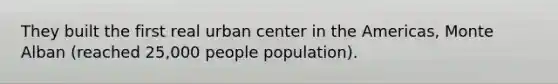 They built the first real urban center in the Americas, Monte Alban (reached 25,000 people population).