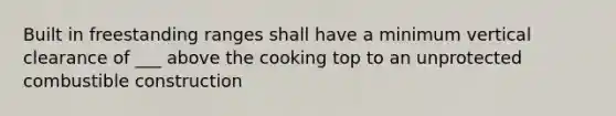 Built in freestanding ranges shall have a minimum vertical clearance of ___ above the cooking top to an unprotected combustible construction