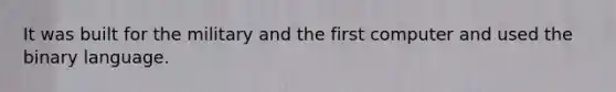 It was built for the military and the first computer and used the binary language.