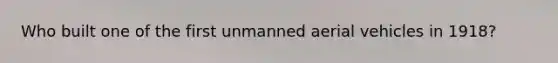 Who built one of the first unmanned aerial vehicles in 1918?