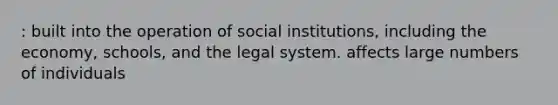 : built into the operation of social institutions, including the economy, schools, and the legal system. affects large numbers of individuals