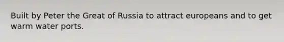 Built by Peter the Great of Russia to attract europeans and to get warm water ports.