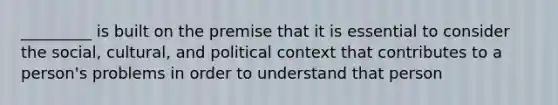 _________ is built on the premise that it is essential to consider the social, cultural, and political context that contributes to a person's problems in order to understand that person