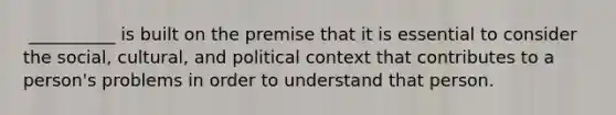 ​ __________ is built on the premise that it is essential to consider the social, cultural, and political context that contributes to a person's problems in order to understand that person.