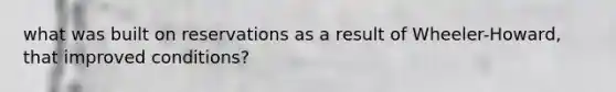 what was built on reservations as a result of Wheeler-Howard, that improved conditions?