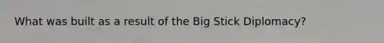 What was built as a result of the Big Stick Diplomacy?