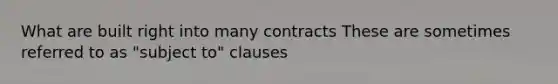 What are built right into many contracts These are sometimes referred to as "subject to" clauses