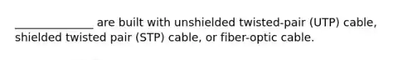 ______________ are built with unshielded twisted-pair (UTP) cable, shielded twisted pair (STP) cable, or fiber-optic cable.