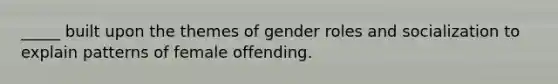 _____ built upon the themes of gender roles and socialization to explain patterns of female offending.