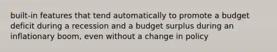 built-in features that tend automatically to promote a budget deficit during a recession and a budget surplus during an inflationary boom, even without a change in policy