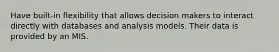 Have built-in flexibility that allows decision makers to interact directly with databases and analysis models. Their data is provided by an MIS.