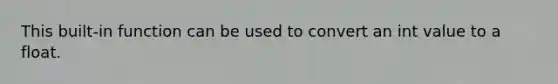 This built-in function can be used to convert an int value to a float.