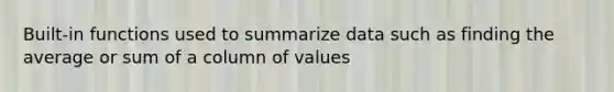 Built-in functions used to summarize data such as finding the average or sum of a column of values