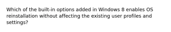 Which of the built-in options added in Windows 8 enables OS reinstallation without affecting the existing user profiles and settings?