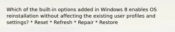 Which of the built-in options added in Windows 8 enables OS reinstallation without affecting the existing user profiles and settings? * Reset * Refresh * Repair * Restore